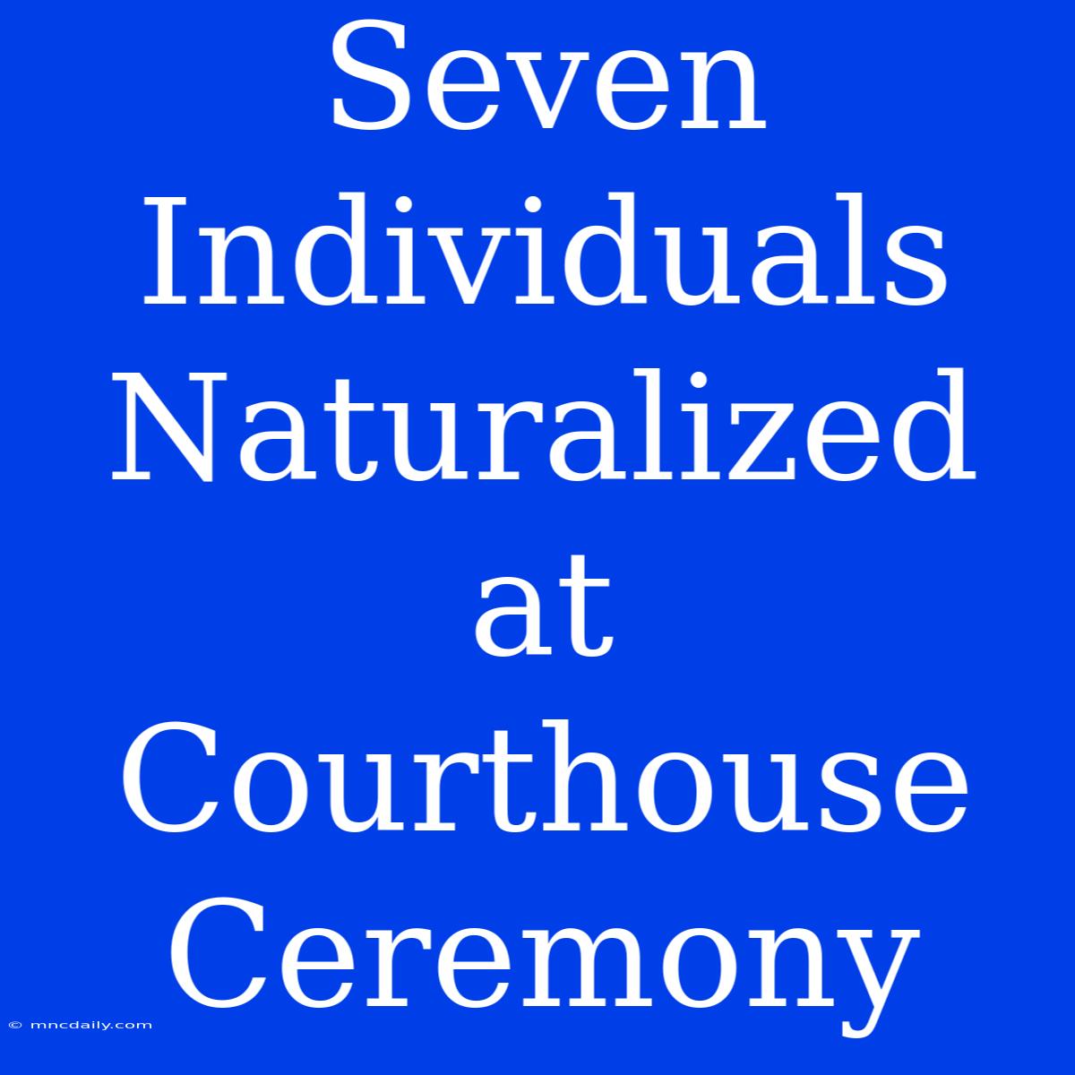 Seven Individuals Naturalized At Courthouse Ceremony