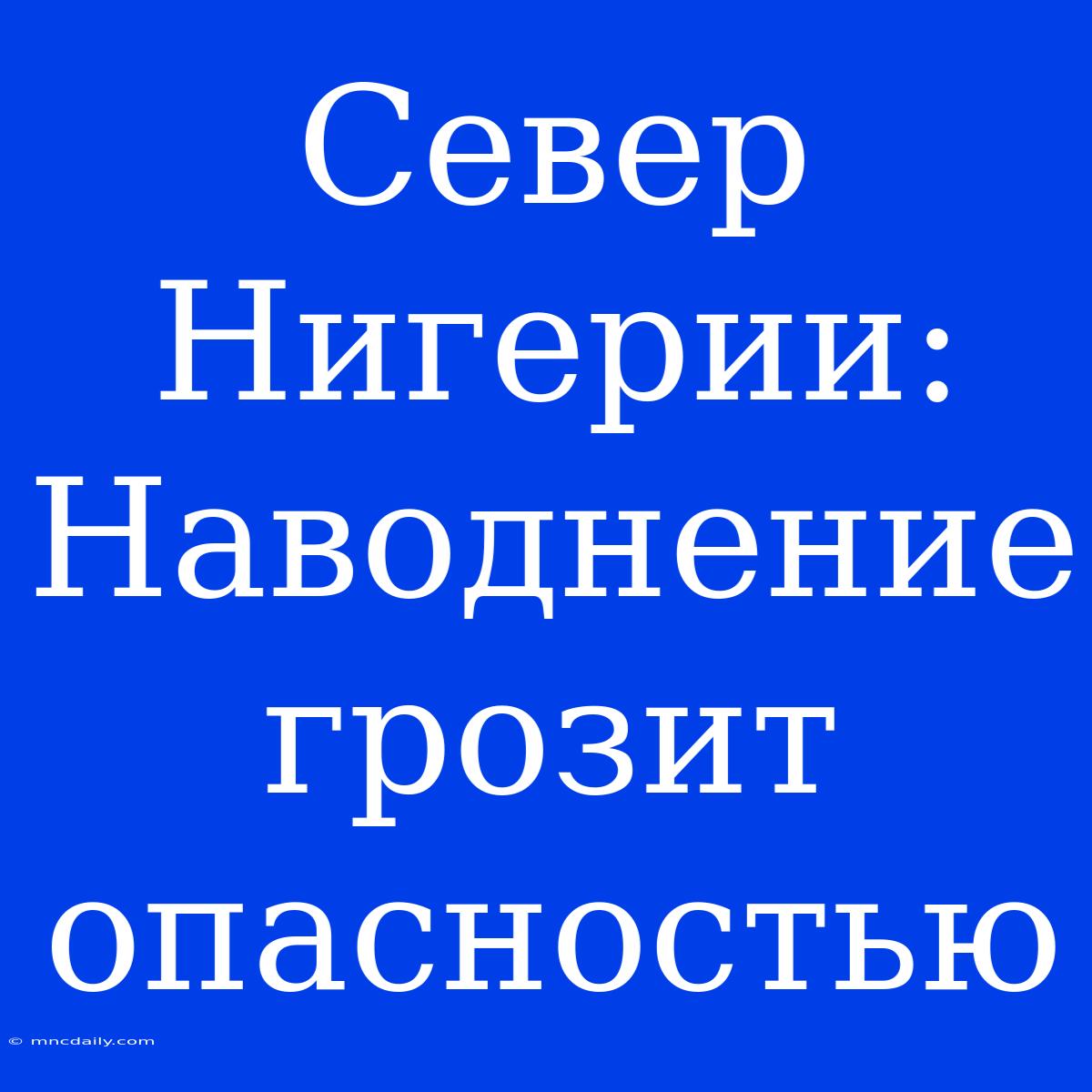 Север Нигерии: Наводнение Грозит Опасностью