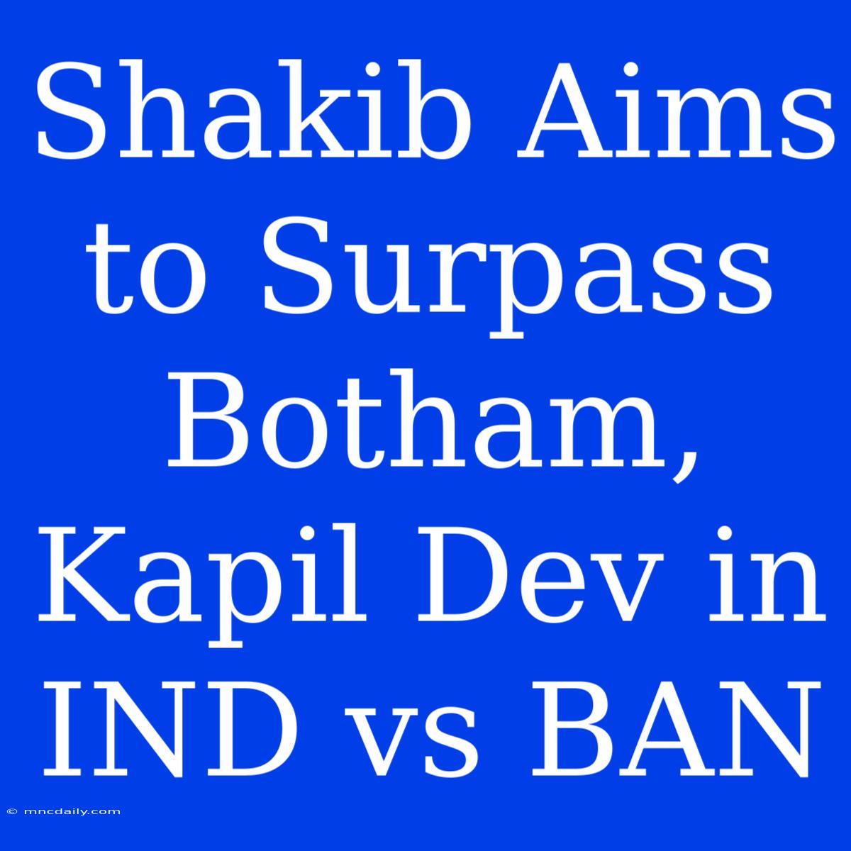 Shakib Aims To Surpass Botham, Kapil Dev In IND Vs BAN