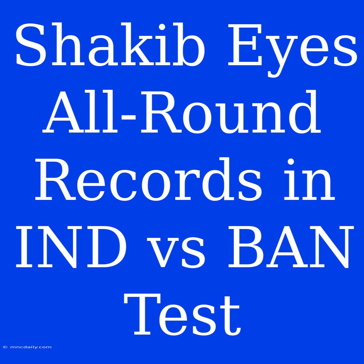 Shakib Eyes All-Round Records In IND Vs BAN Test