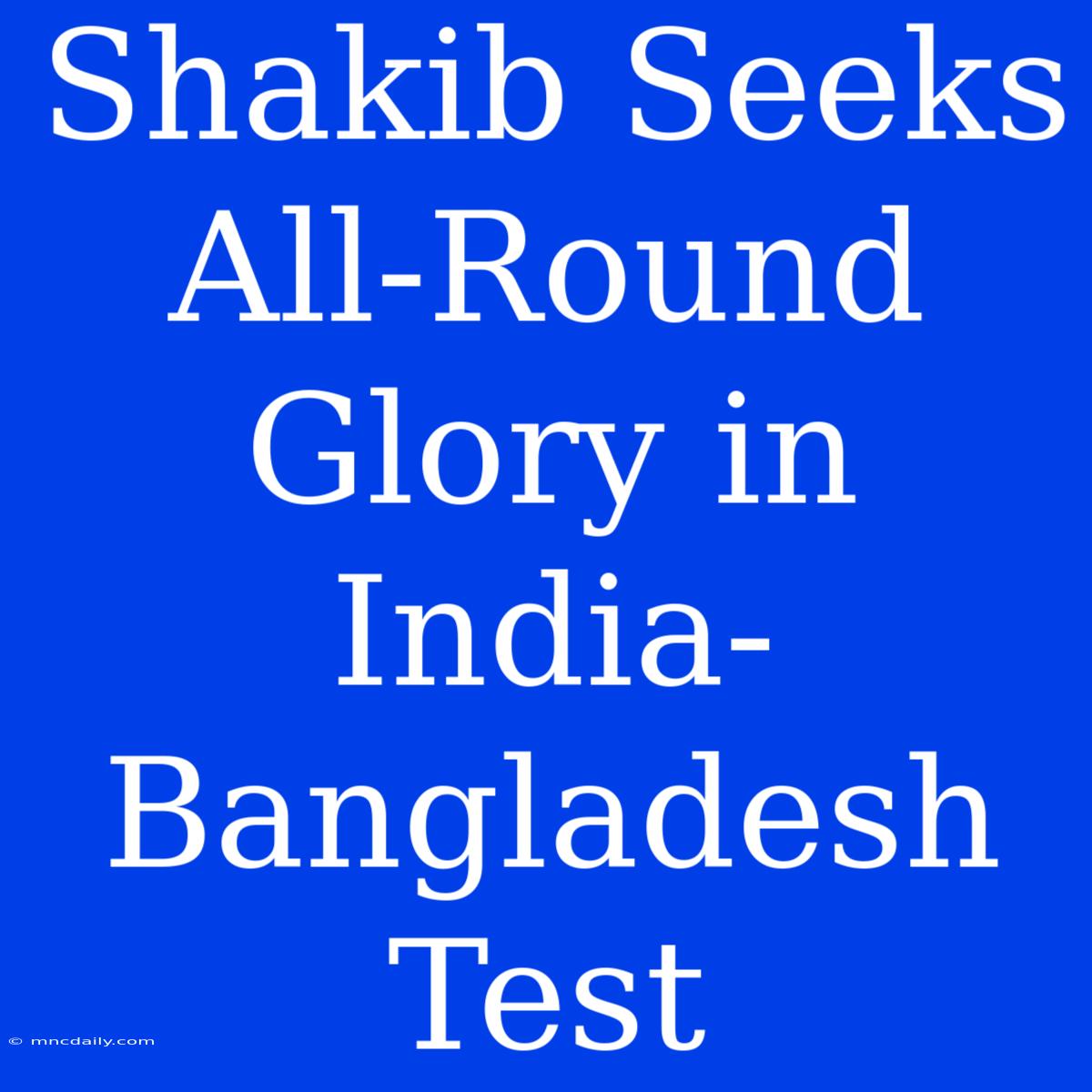 Shakib Seeks All-Round Glory In India-Bangladesh Test