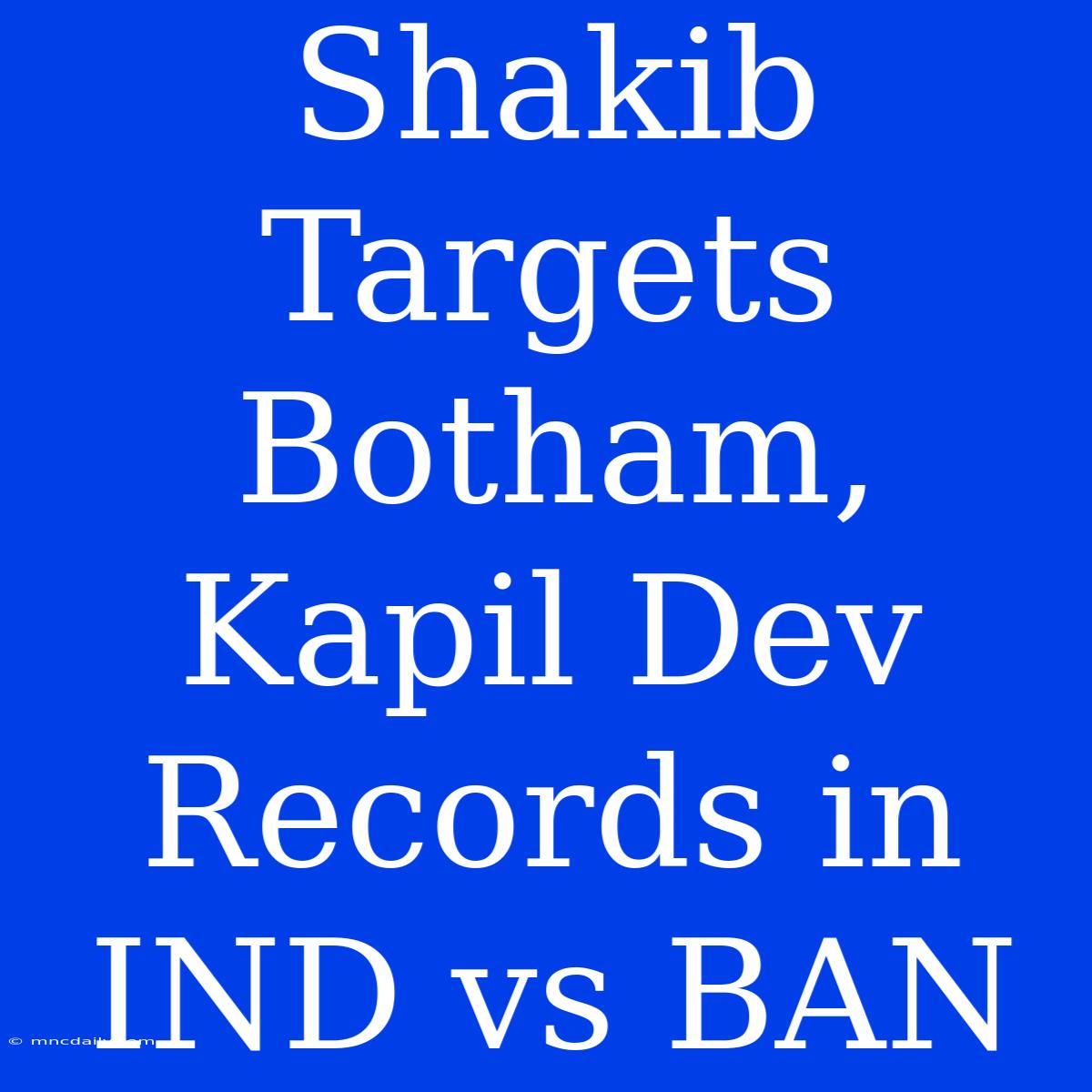 Shakib Targets Botham, Kapil Dev Records In IND Vs BAN