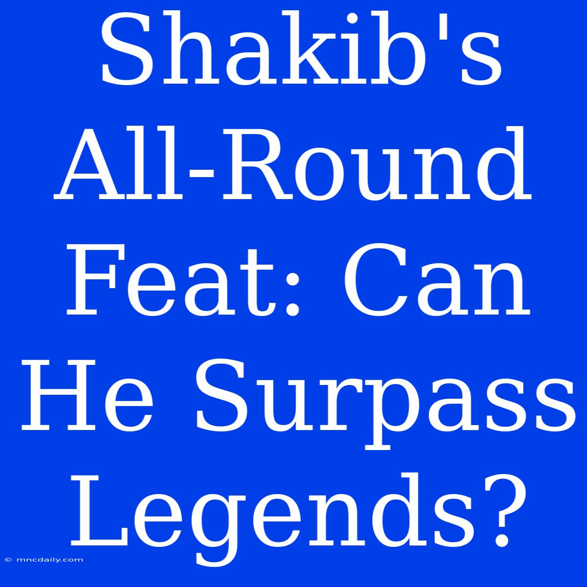 Shakib's All-Round Feat: Can He Surpass Legends?