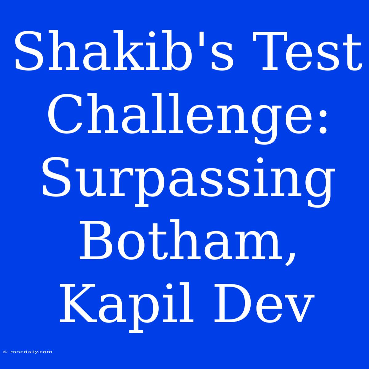 Shakib's Test Challenge: Surpassing Botham, Kapil Dev