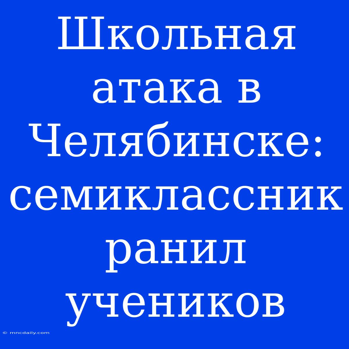 Школьная Атака В Челябинске: Семиклассник Ранил Учеников