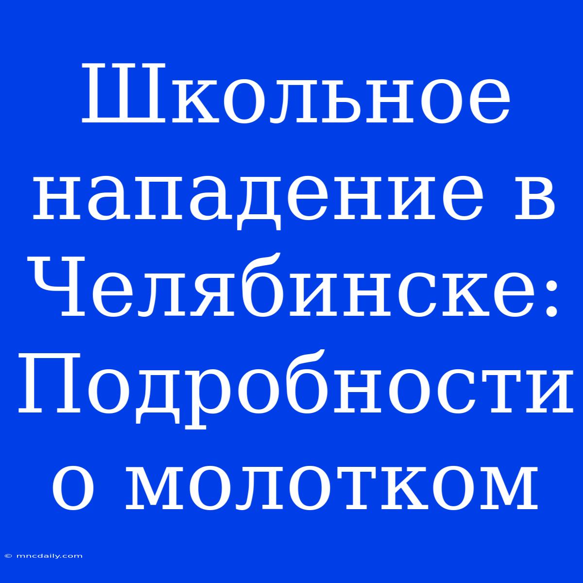 Школьное Нападение В Челябинске: Подробности О Молотком