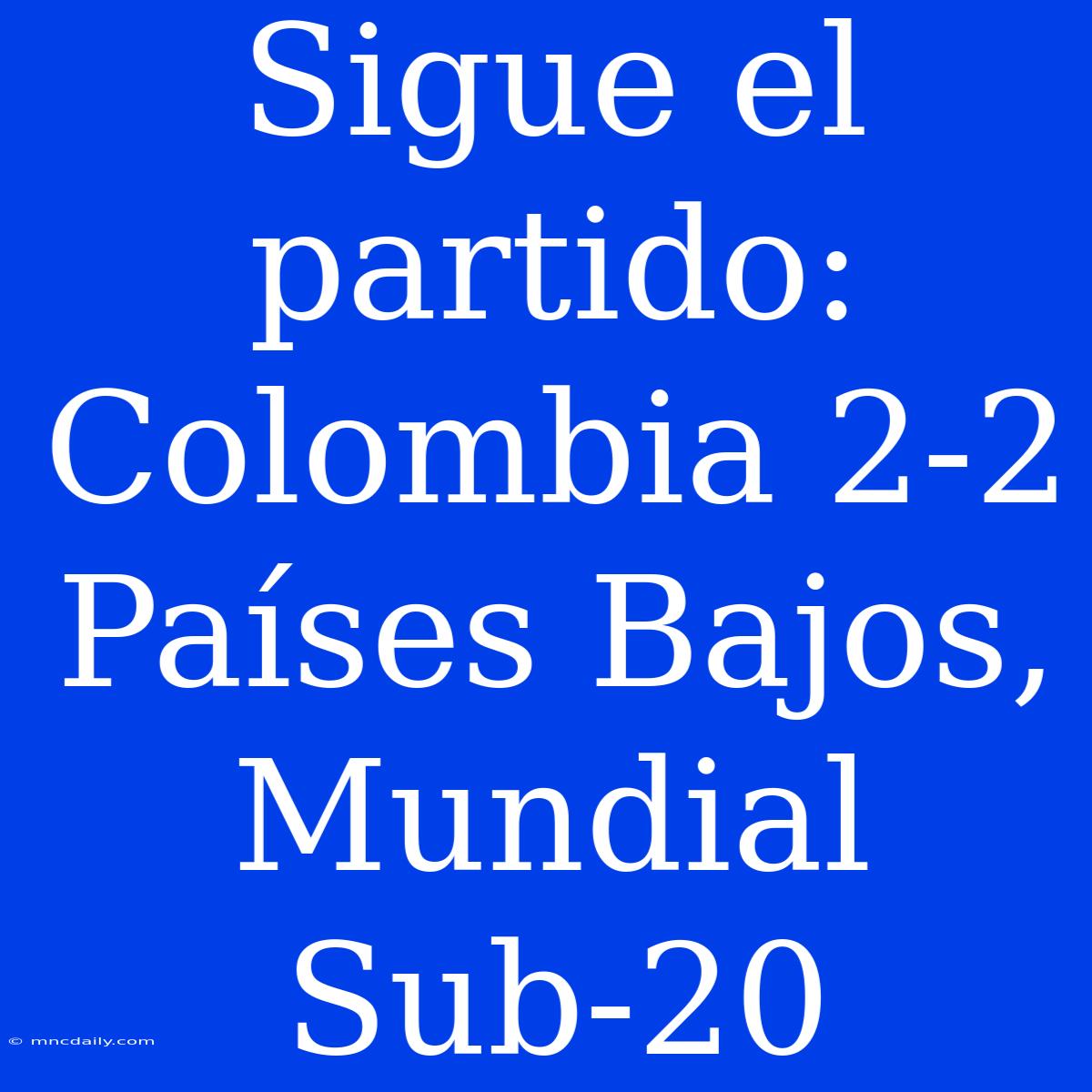 Sigue El Partido: Colombia 2-2 Países Bajos, Mundial Sub-20