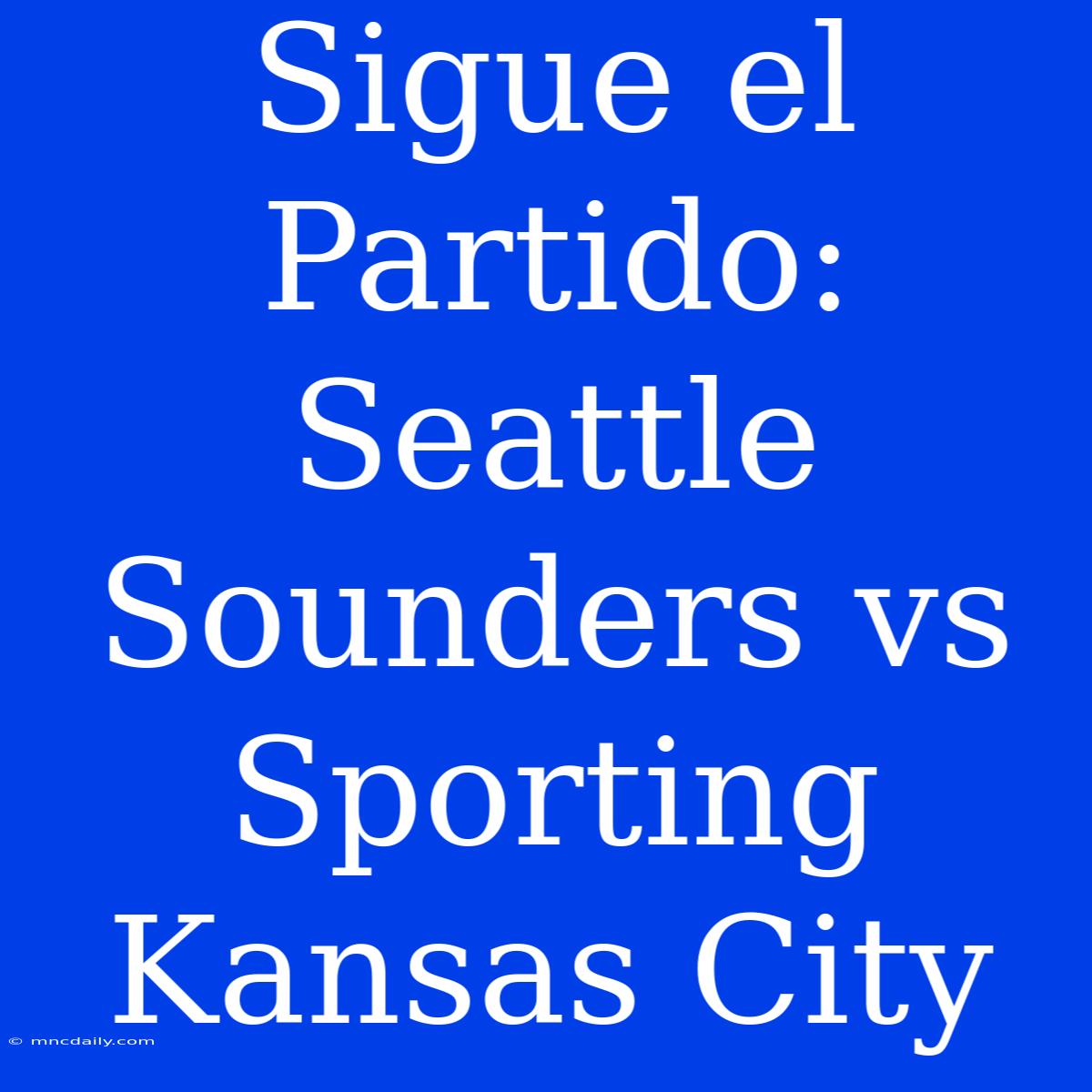 Sigue El Partido: Seattle Sounders Vs Sporting Kansas City