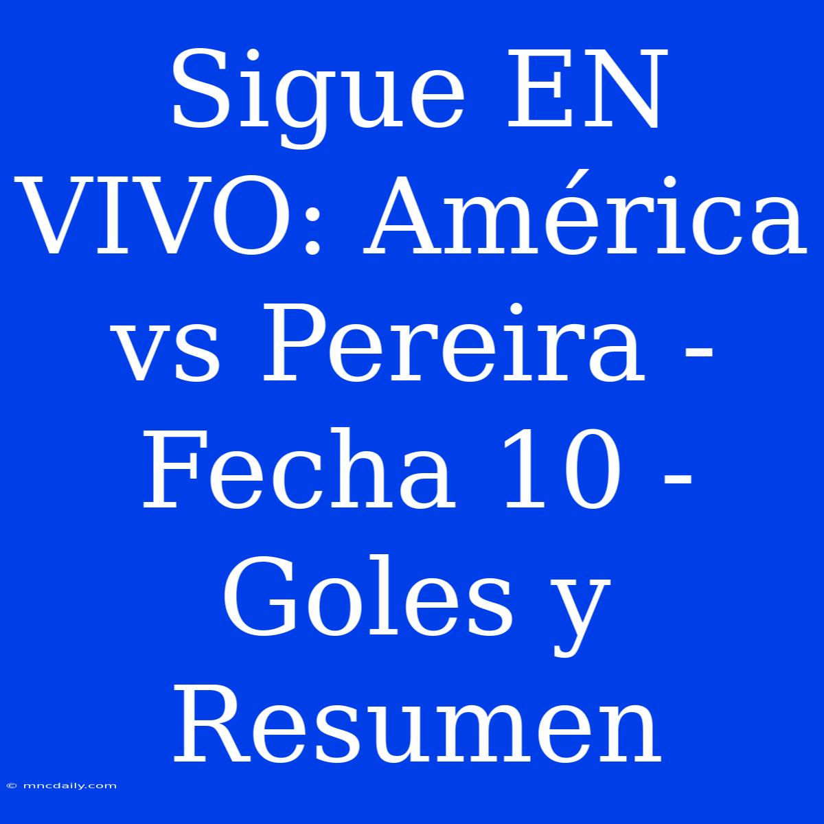 Sigue EN VIVO: América Vs Pereira - Fecha 10 - Goles Y Resumen