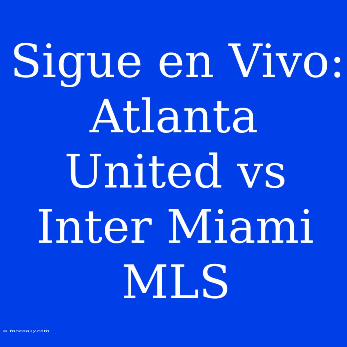 Sigue En Vivo: Atlanta United Vs Inter Miami MLS