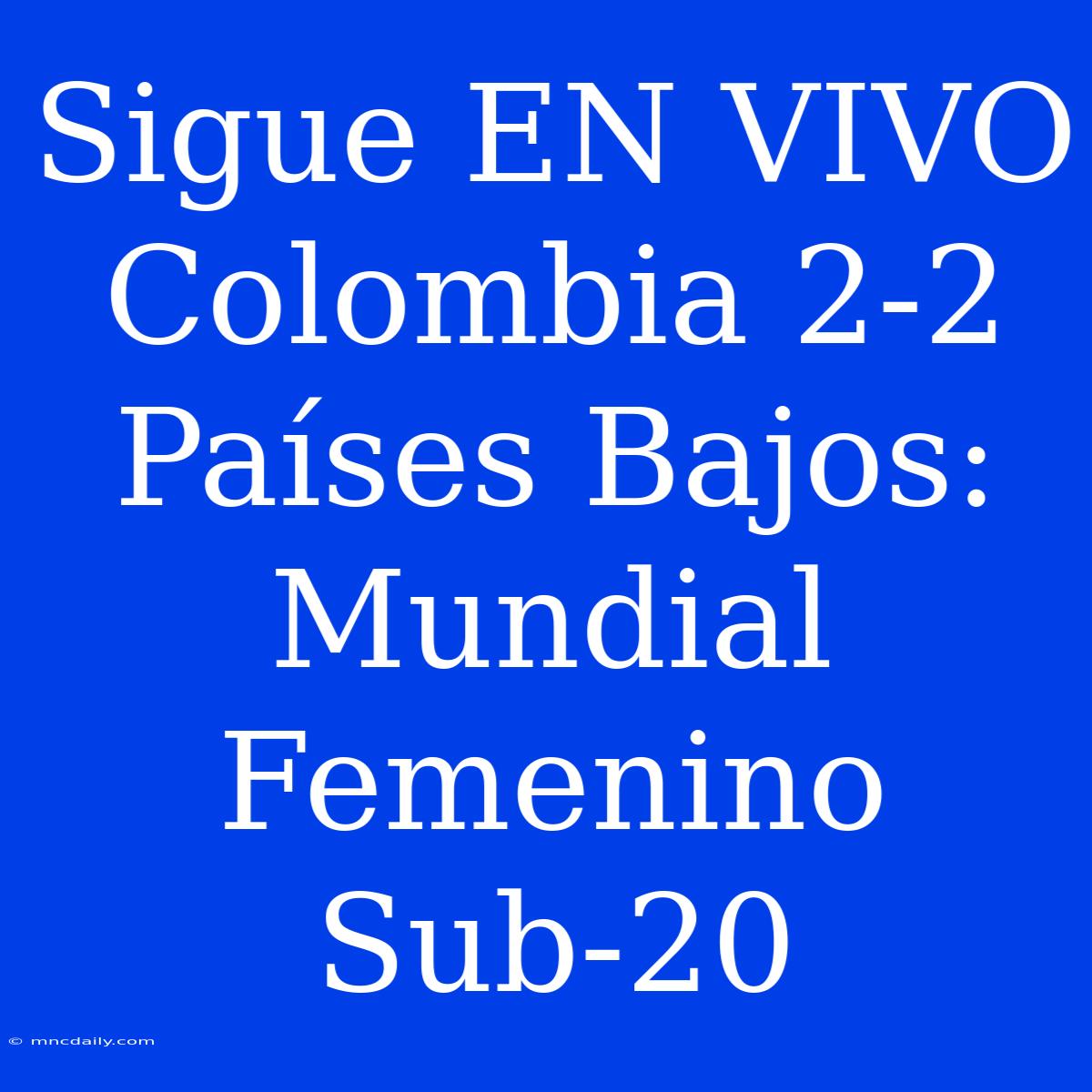 Sigue EN VIVO Colombia 2-2 Países Bajos: Mundial Femenino Sub-20