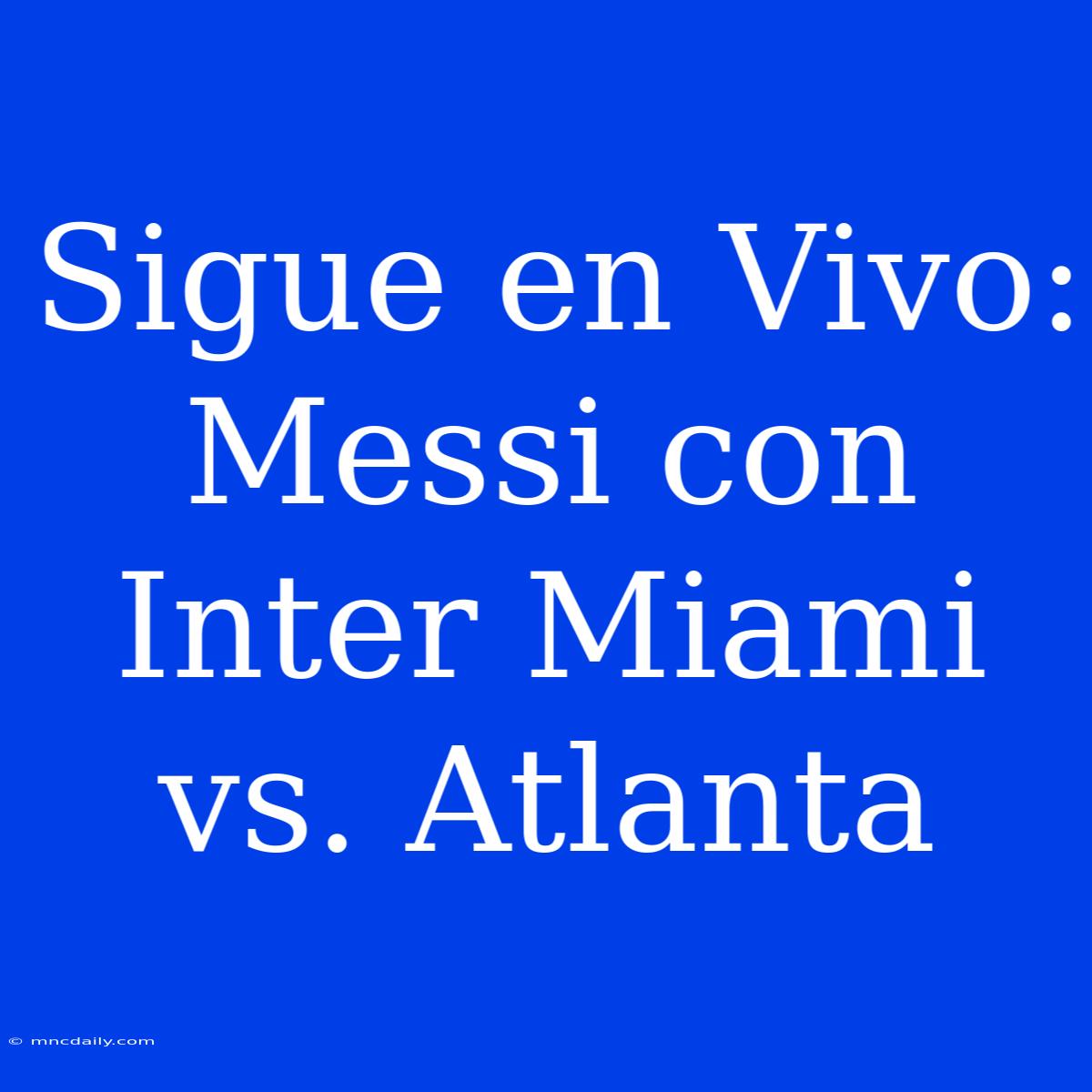 Sigue En Vivo: Messi Con Inter Miami Vs. Atlanta