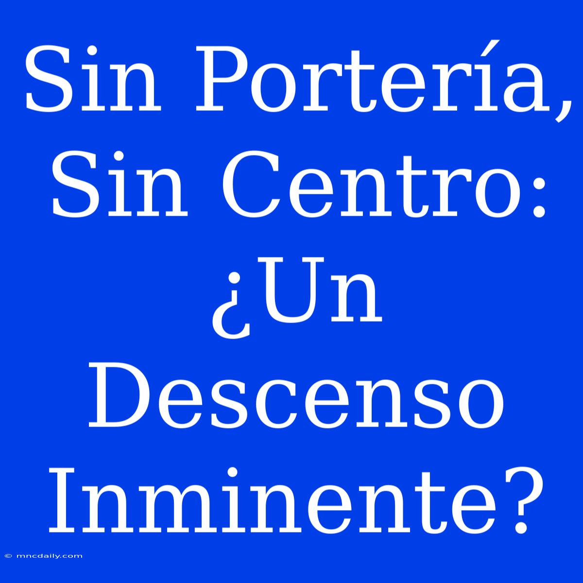 Sin Portería, Sin Centro: ¿Un Descenso Inminente?