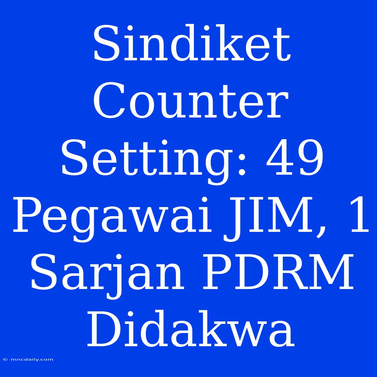 Sindiket Counter Setting: 49 Pegawai JIM, 1 Sarjan PDRM Didakwa