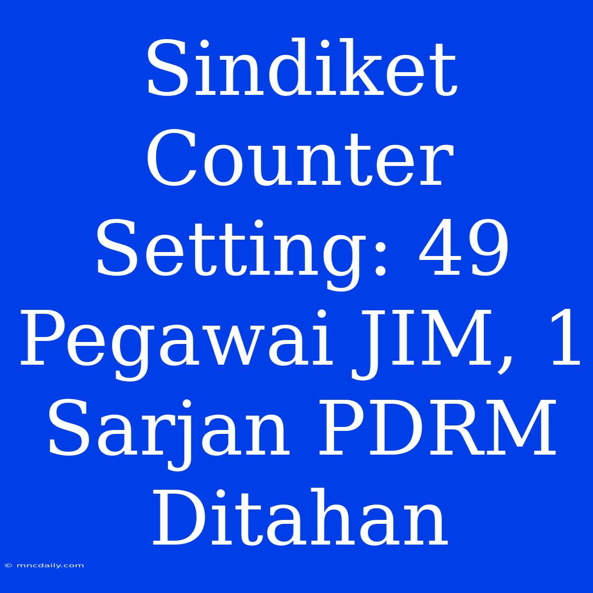 Sindiket Counter Setting: 49 Pegawai JIM, 1 Sarjan PDRM Ditahan