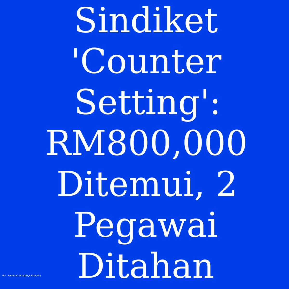 Sindiket 'Counter Setting': RM800,000 Ditemui, 2 Pegawai Ditahan