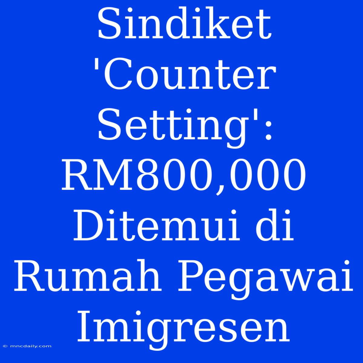 Sindiket 'Counter Setting': RM800,000 Ditemui Di Rumah Pegawai Imigresen