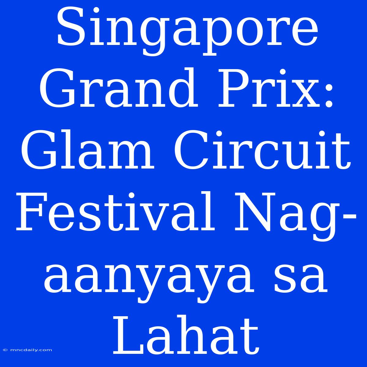 Singapore Grand Prix: Glam Circuit Festival Nag-aanyaya Sa Lahat