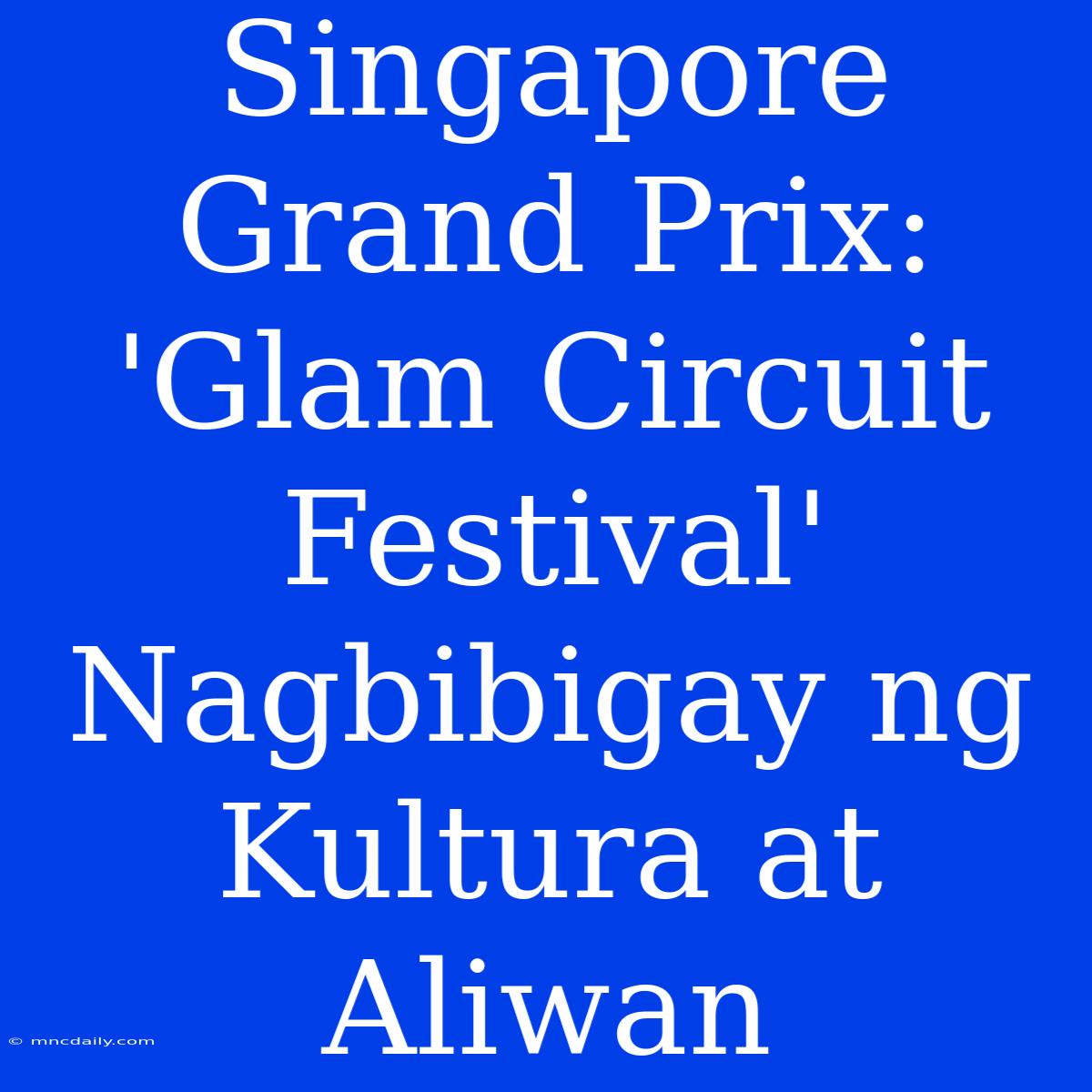 Singapore Grand Prix: 'Glam Circuit Festival' Nagbibigay Ng Kultura At Aliwan