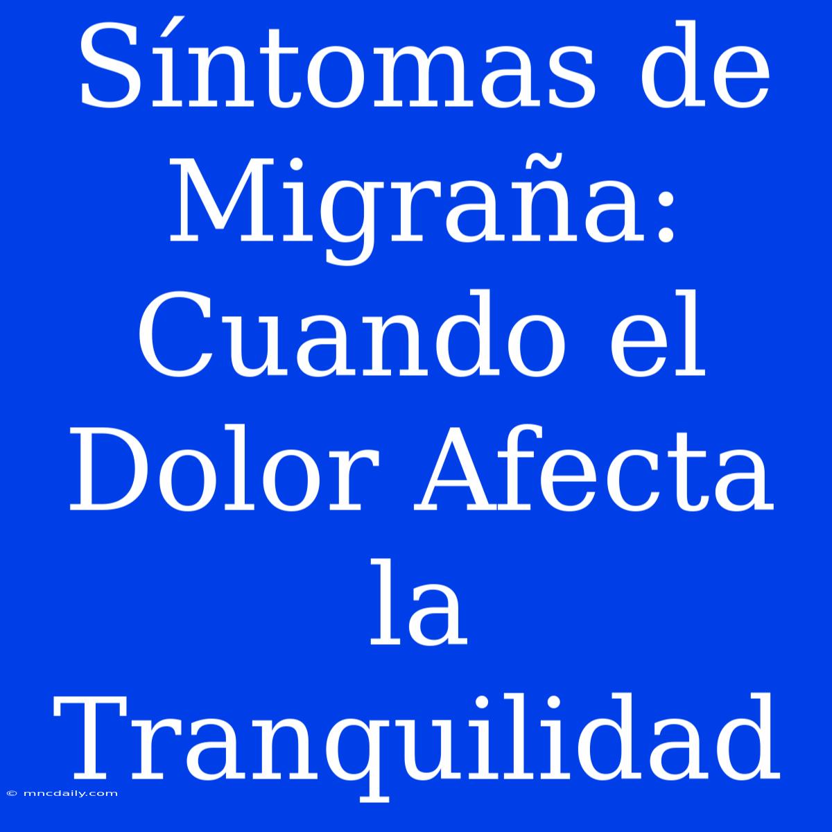 Síntomas De Migraña: Cuando El Dolor Afecta La Tranquilidad