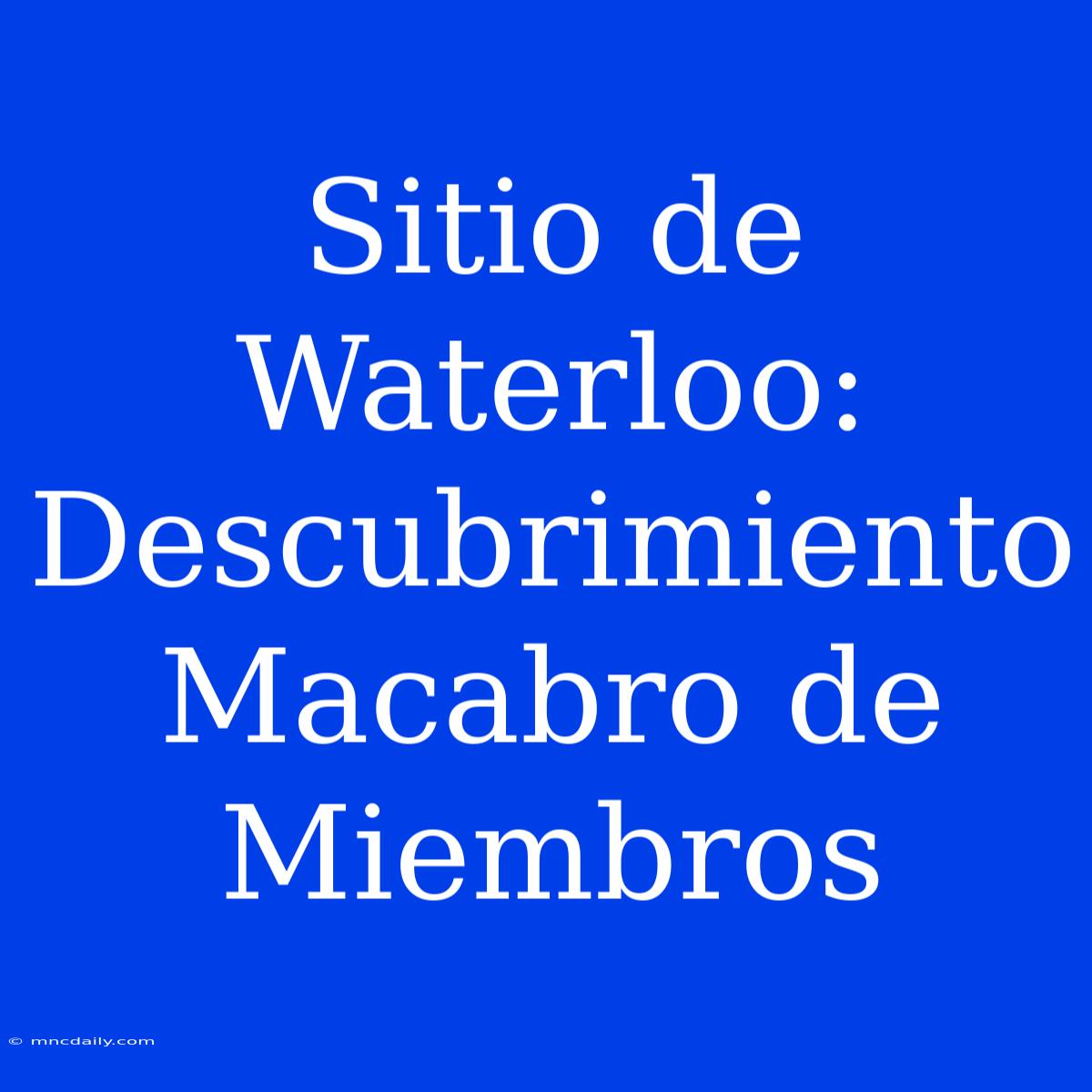 Sitio De Waterloo: Descubrimiento Macabro De Miembros