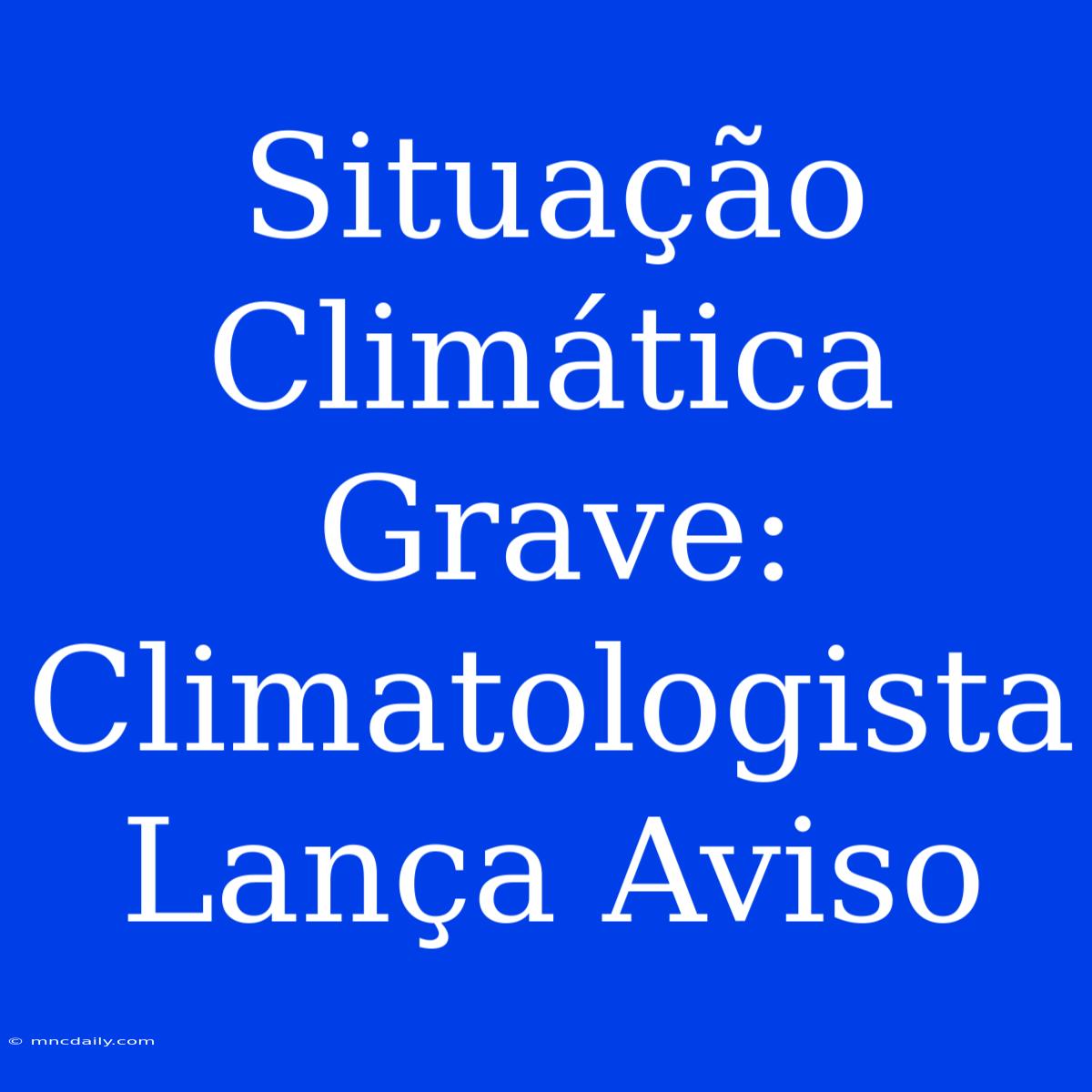 Situação Climática Grave: Climatologista Lança Aviso