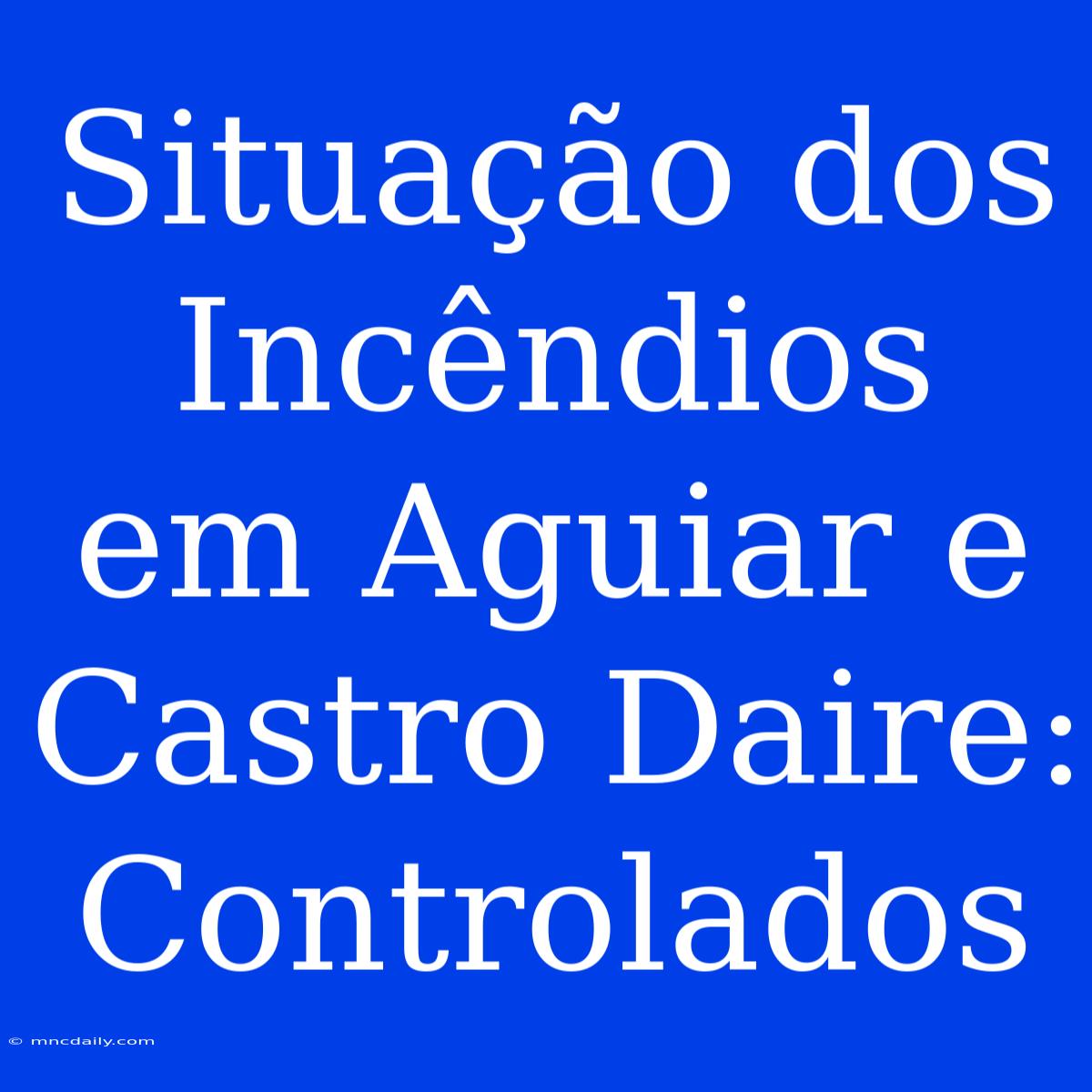 Situação Dos Incêndios Em Aguiar E Castro Daire: Controlados