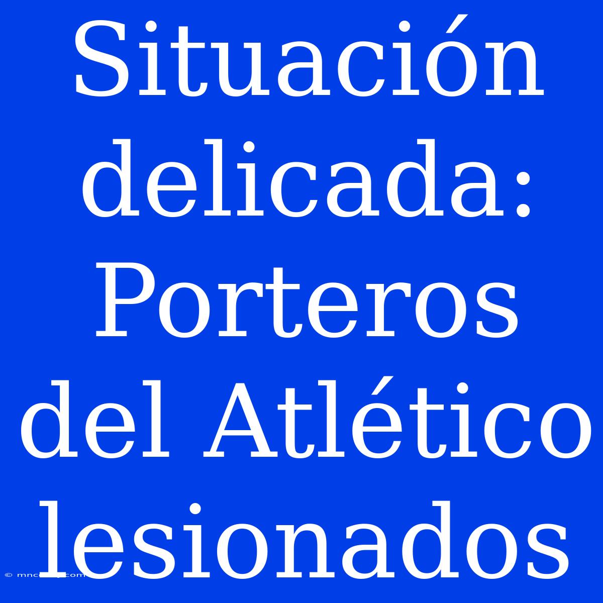 Situación Delicada: Porteros Del Atlético Lesionados 