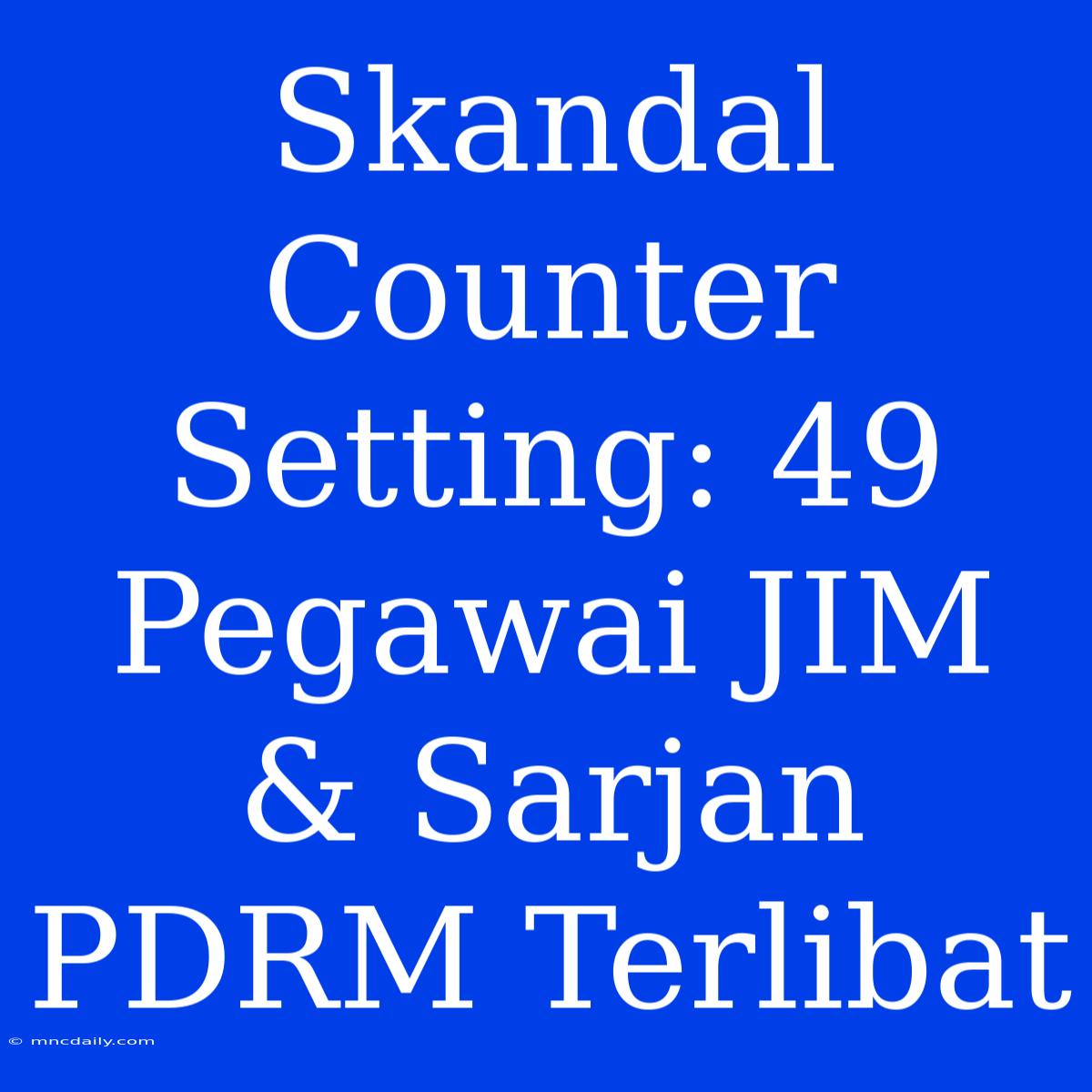 Skandal Counter Setting: 49 Pegawai JIM & Sarjan PDRM Terlibat