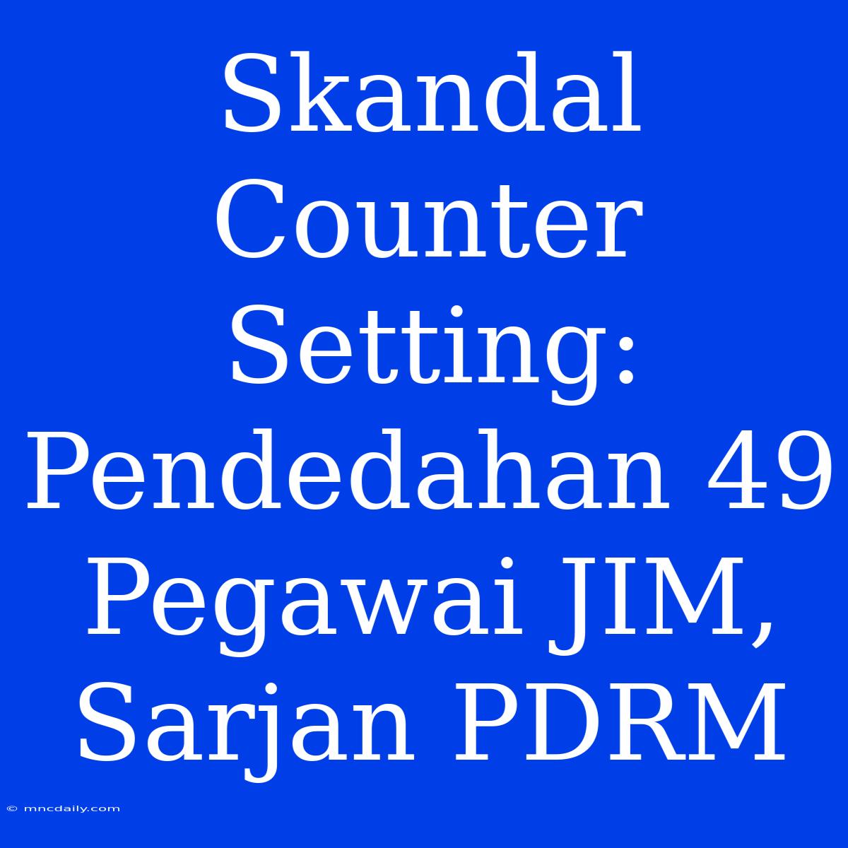 Skandal Counter Setting: Pendedahan 49 Pegawai JIM, Sarjan PDRM