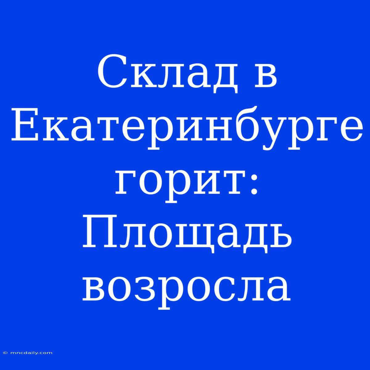 Склад В Екатеринбурге Горит: Площадь Возросла