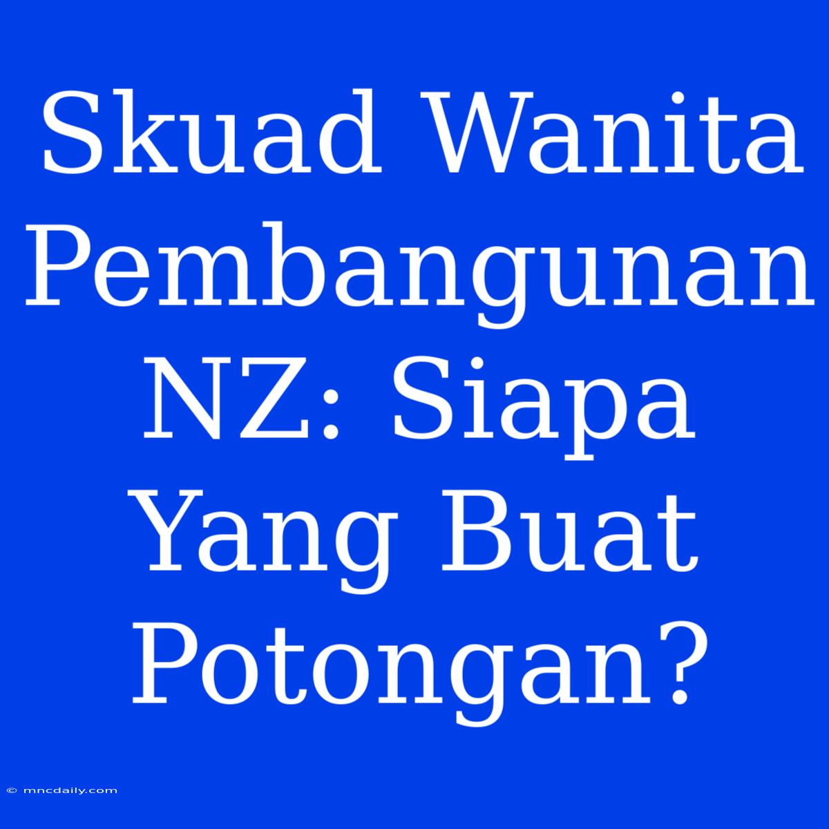 Skuad Wanita Pembangunan NZ: Siapa Yang Buat Potongan?