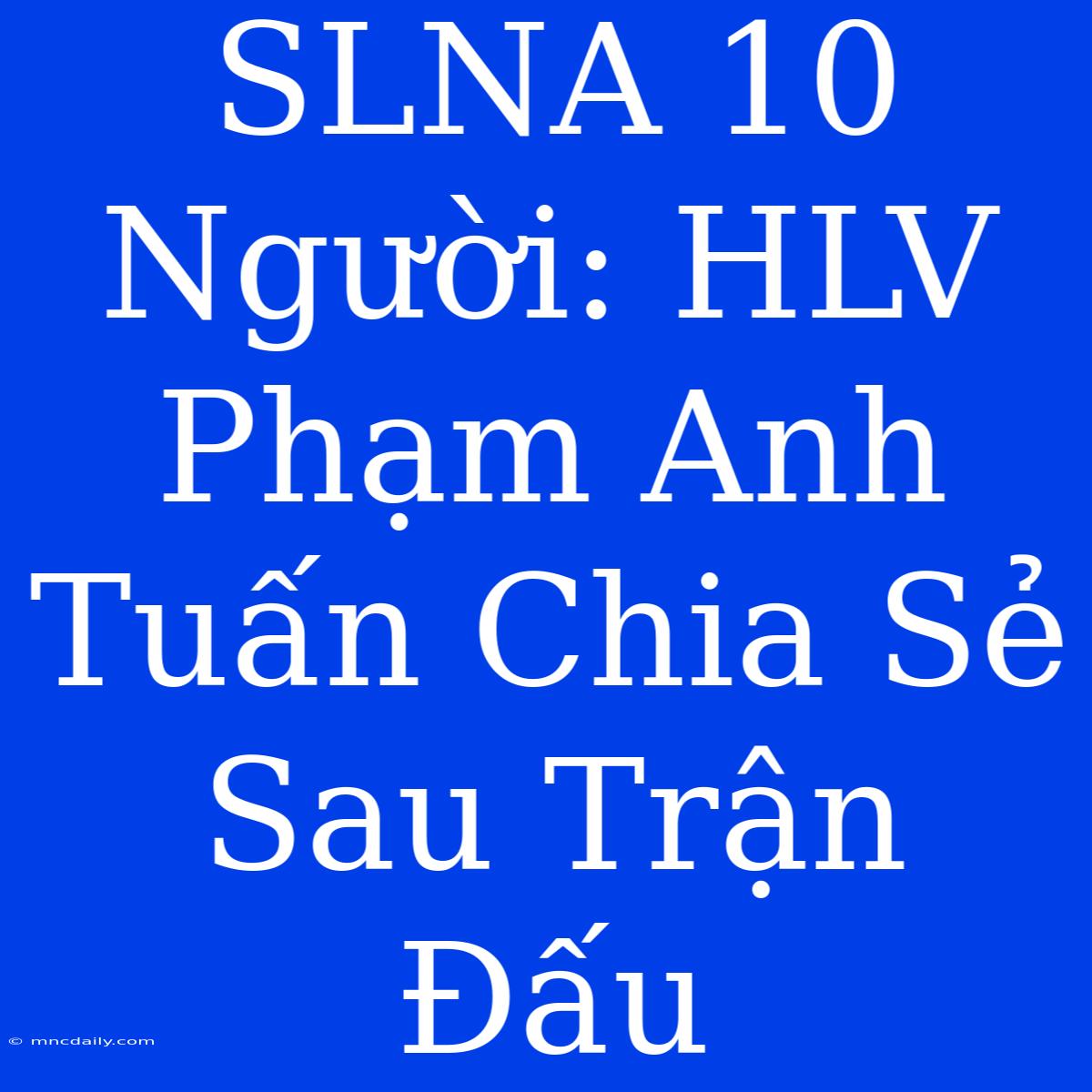 SLNA 10 Người: HLV Phạm Anh Tuấn Chia Sẻ Sau Trận Đấu