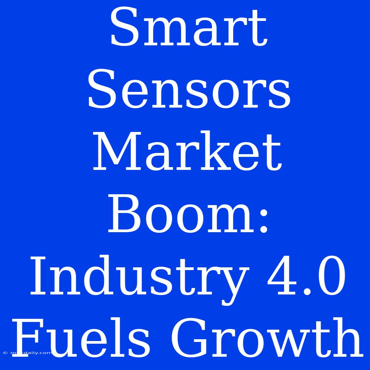 Smart Sensors Market Boom: Industry 4.0 Fuels Growth