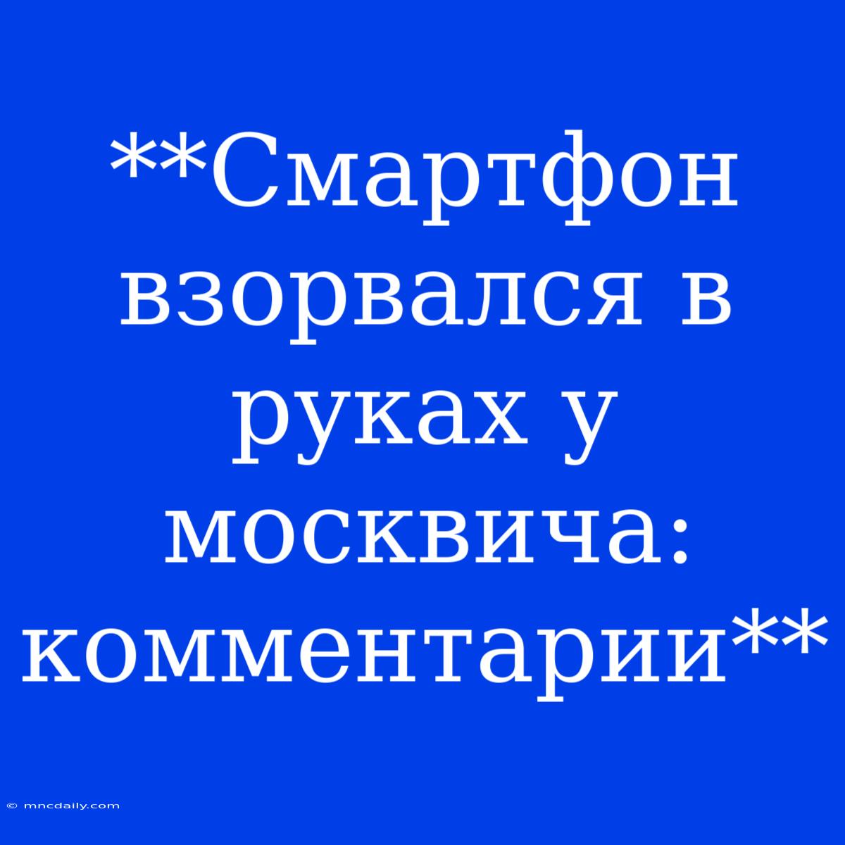 **Смартфон Взорвался В Руках У Москвича: Комментарии**