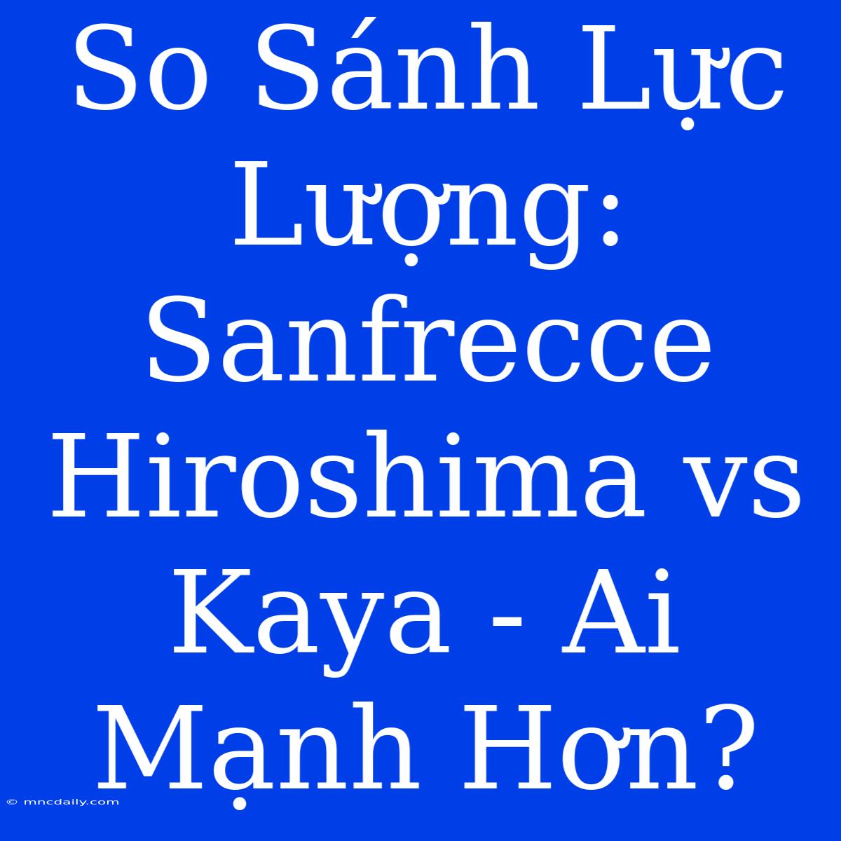 So Sánh Lực Lượng: Sanfrecce Hiroshima Vs Kaya - Ai Mạnh Hơn? 