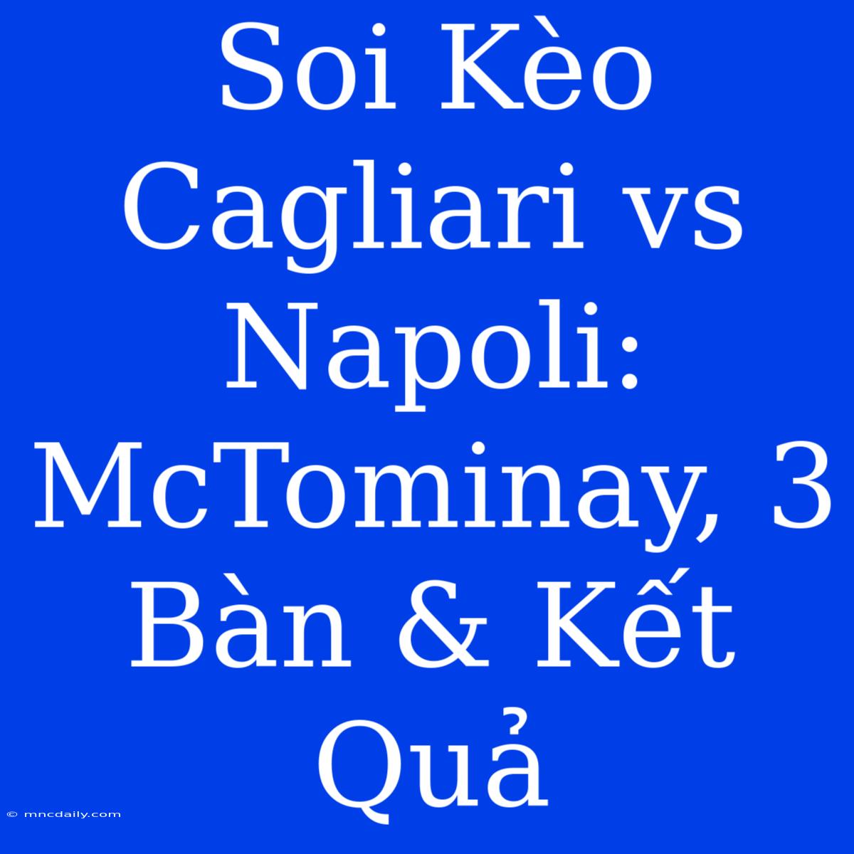 Soi Kèo Cagliari Vs Napoli: McTominay, 3 Bàn & Kết Quả 