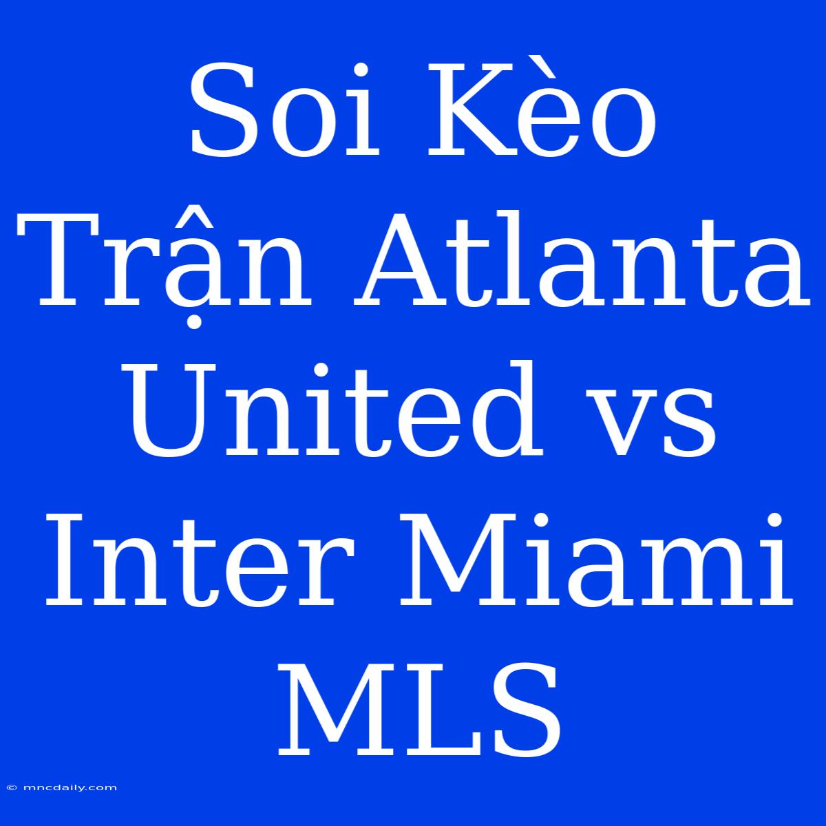 Soi Kèo Trận Atlanta United Vs Inter Miami MLS