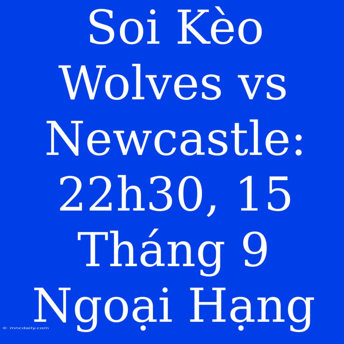 Soi Kèo Wolves Vs Newcastle: 22h30, 15 Tháng 9 Ngoại Hạng