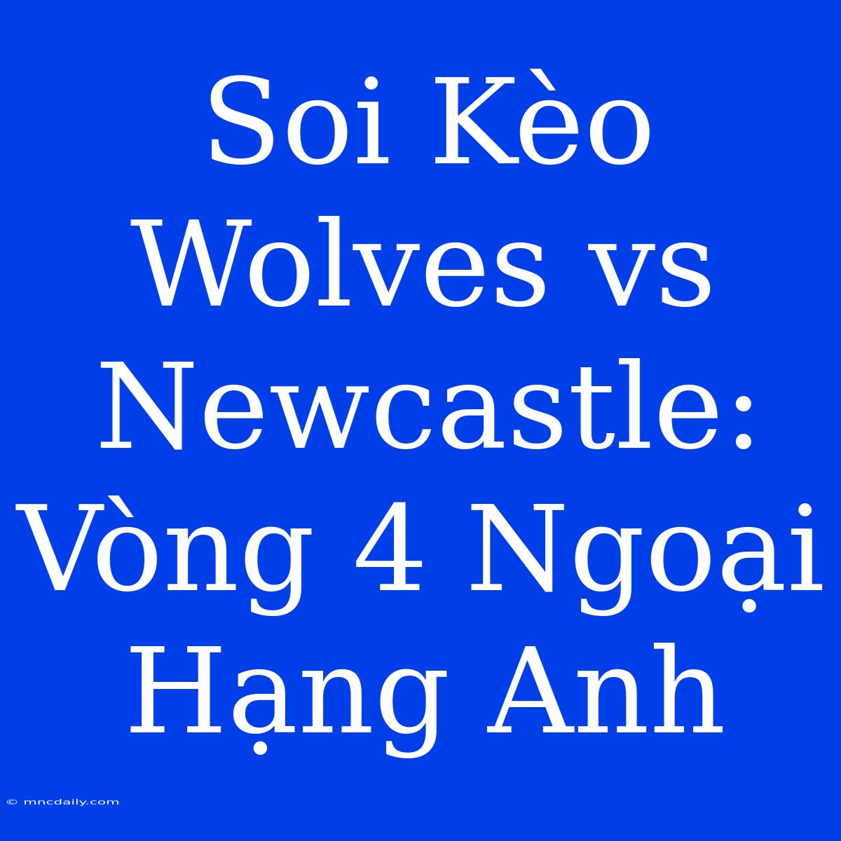 Soi Kèo Wolves Vs Newcastle: Vòng 4 Ngoại Hạng Anh