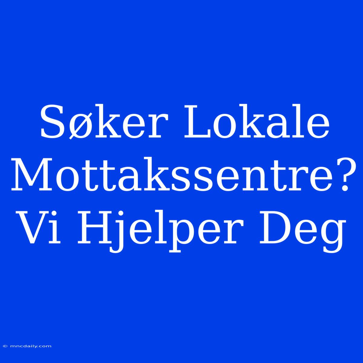 Søker Lokale Mottakssentre? Vi Hjelper Deg