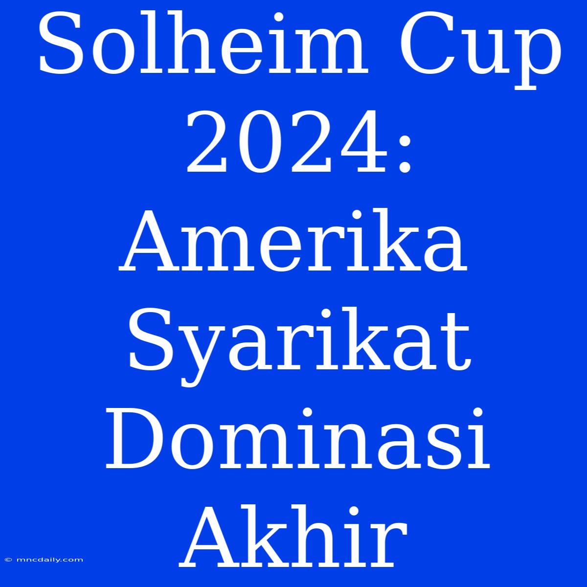 Solheim Cup 2024: Amerika Syarikat Dominasi Akhir