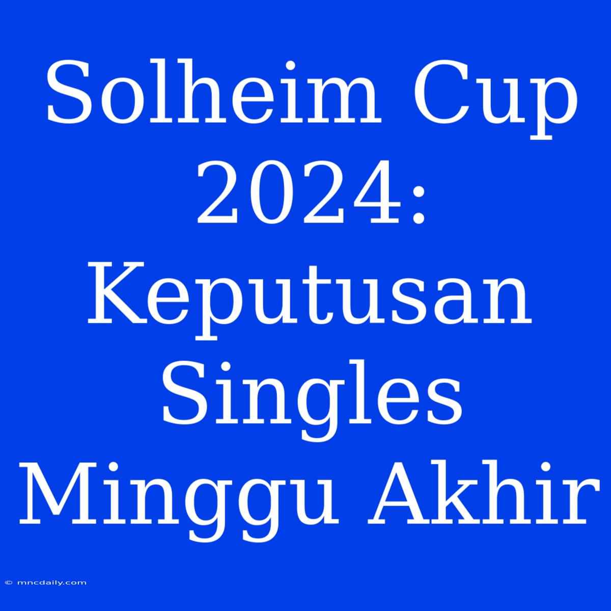 Solheim Cup 2024: Keputusan Singles Minggu Akhir