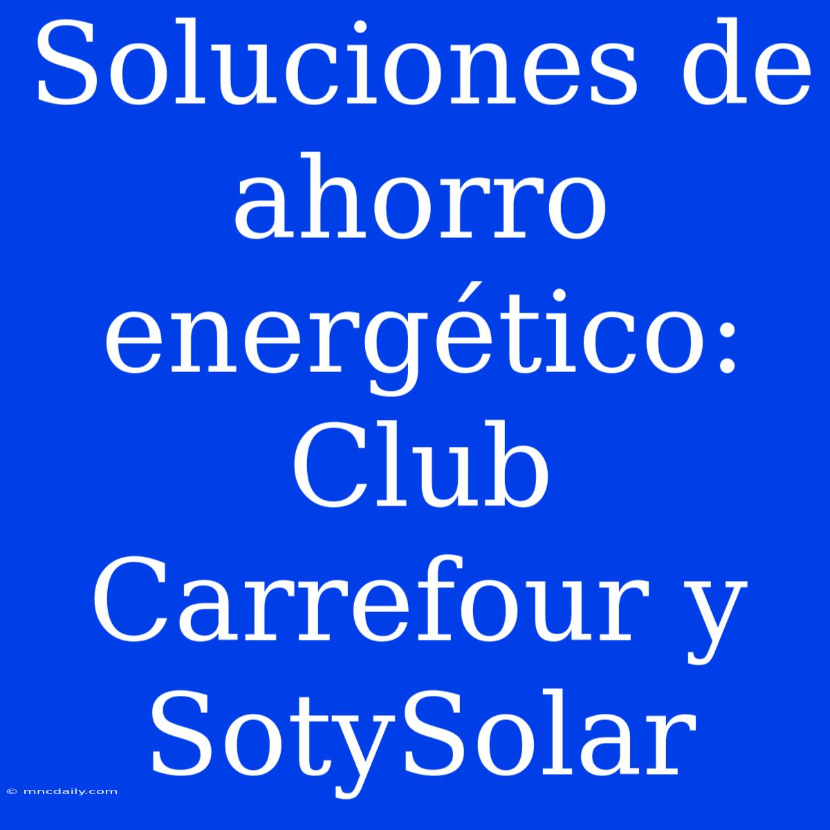 Soluciones De Ahorro Energético: Club Carrefour Y SotySolar