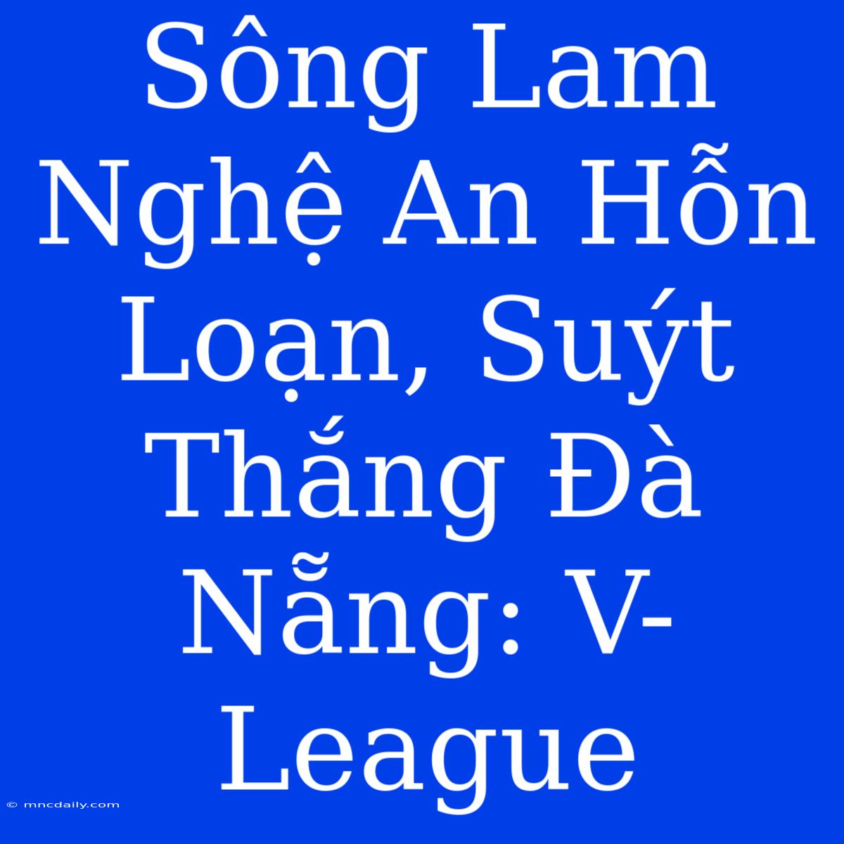 Sông Lam Nghệ An Hỗn Loạn, Suýt Thắng Đà Nẵng: V-League