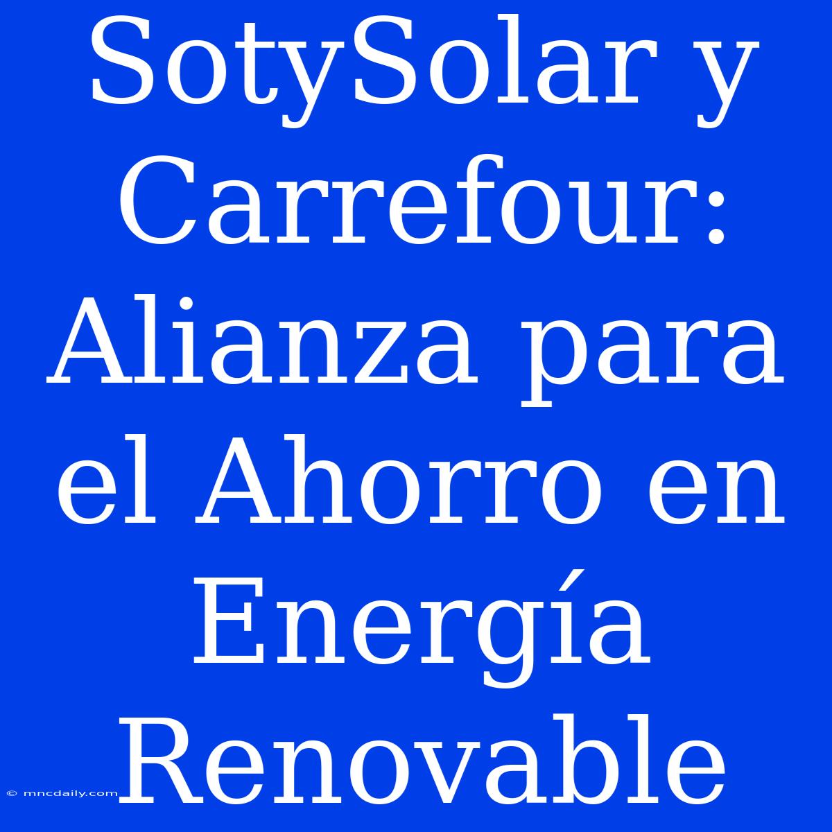 SotySolar Y Carrefour: Alianza Para El Ahorro En Energía Renovable 