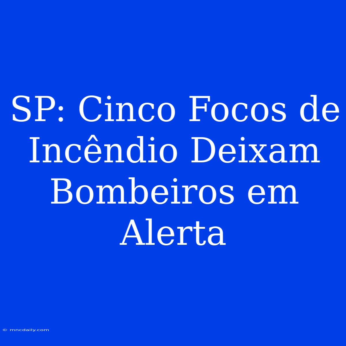 SP: Cinco Focos De Incêndio Deixam Bombeiros Em Alerta