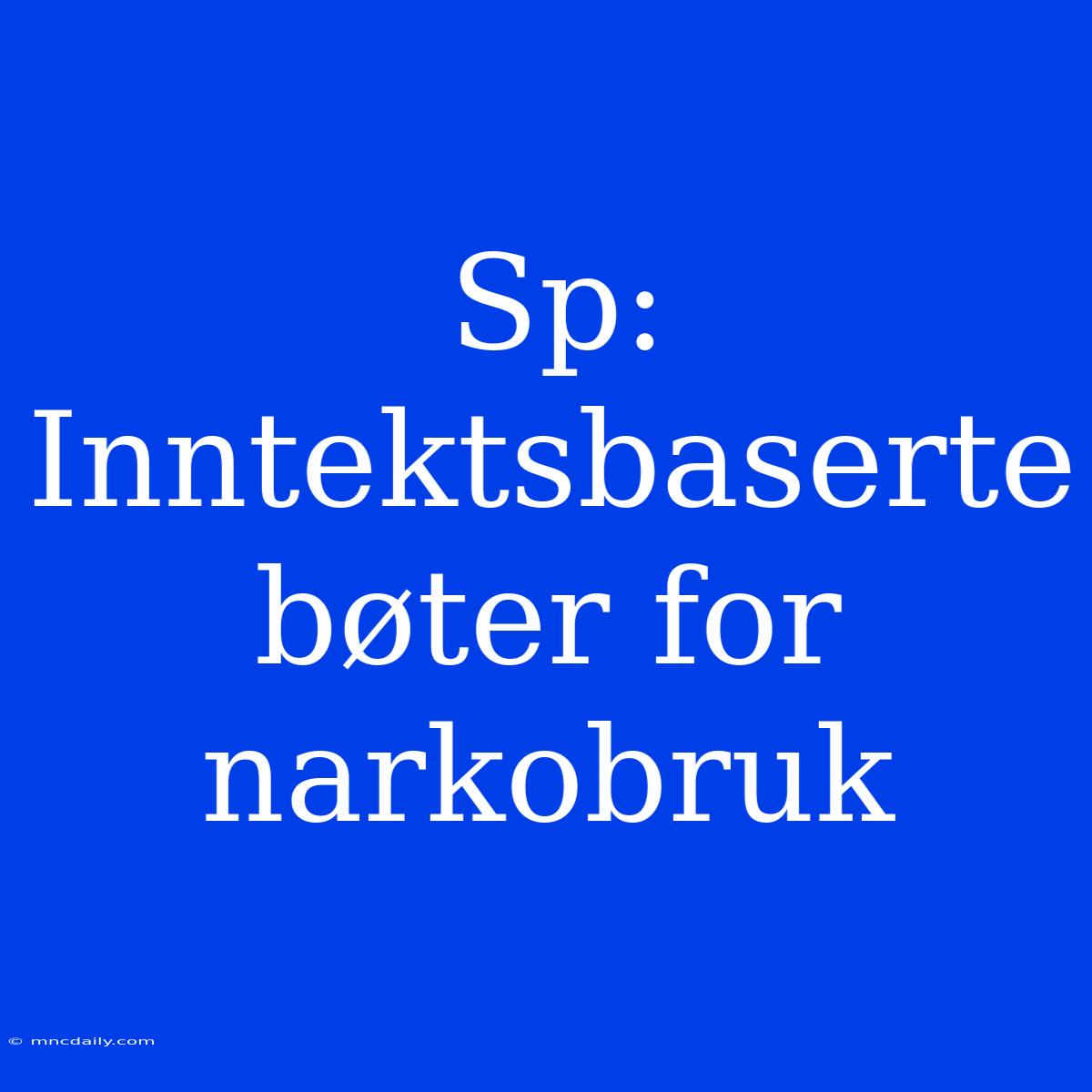 Sp: Inntektsbaserte Bøter For Narkobruk 