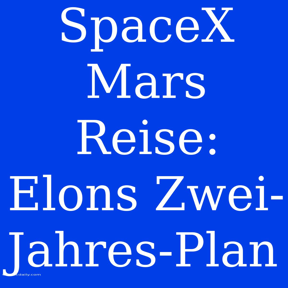 SpaceX Mars Reise: Elons Zwei-Jahres-Plan