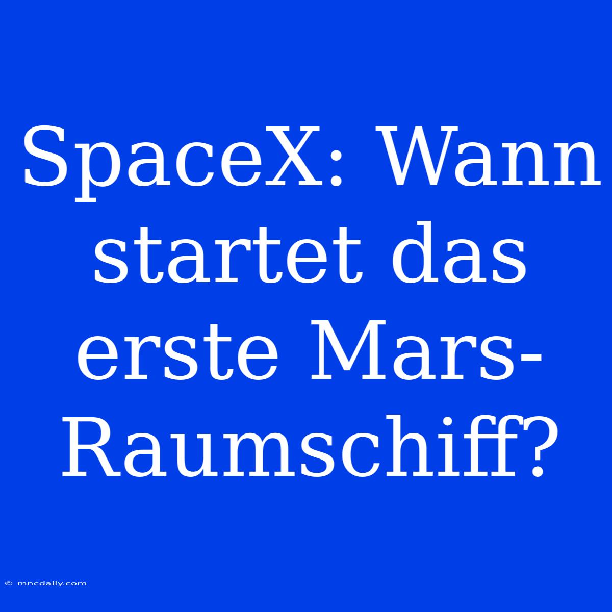 SpaceX: Wann Startet Das Erste Mars-Raumschiff?